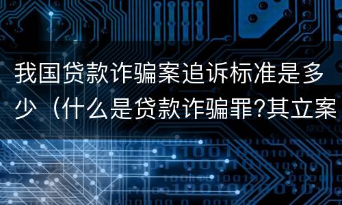 我国贷款诈骗案追诉标准是多少（什么是贷款诈骗罪?其立案追诉标准是什么?）