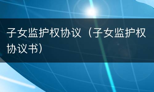 子女监护权协议（子女监护权协议书）