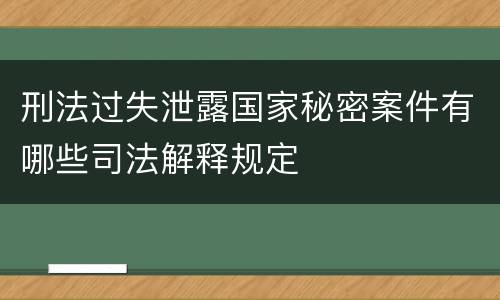 刑法过失泄露国家秘密案件有哪些司法解释规定