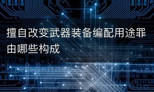 擅自改变武器装备编配用途罪由哪些构成