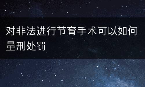 对非法进行节育手术可以如何量刑处罚