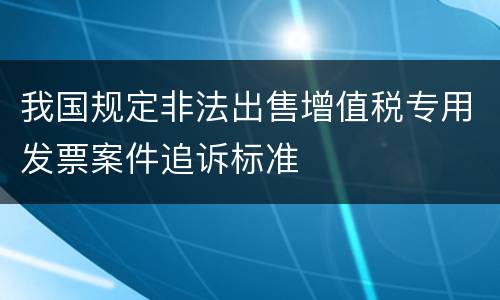 我国规定非法出售增值税专用发票案件追诉标准