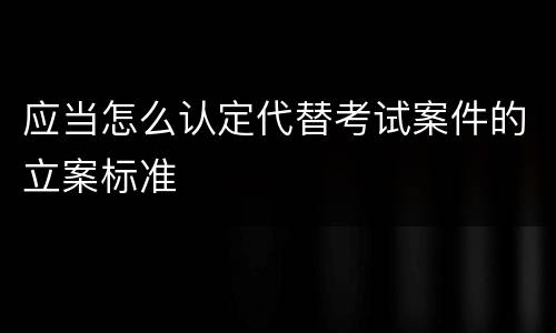 应当怎么认定代替考试案件的立案标准