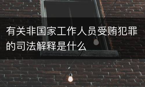 有关非国家工作人员受贿犯罪的司法解释是什么