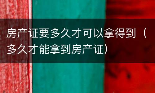 房产证要多久才可以拿得到（多久才能拿到房产证）