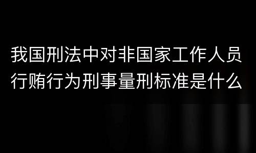 我国刑法中对非国家工作人员行贿行为刑事量刑标准是什么