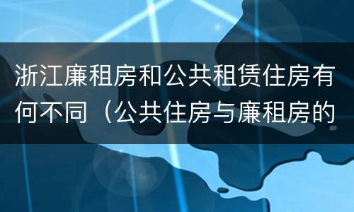 浙江廉租房和公共租赁住房有何不同（公共住房与廉租房的区别）