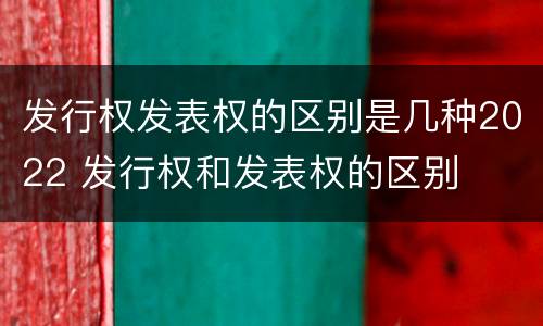 发行权发表权的区别是几种2022 发行权和发表权的区别