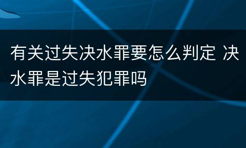 有关过失决水罪要怎么判定 决水罪是过失犯罪吗