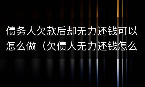 债务人欠款后却无力还钱可以怎么做（欠债人无力还钱怎么办）