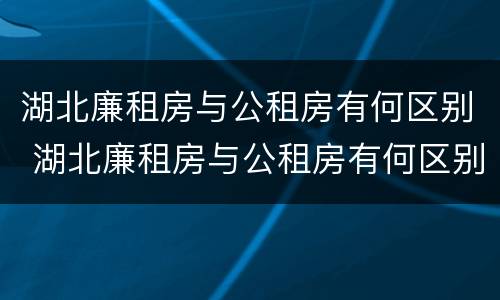 湖北廉租房与公租房有何区别 湖北廉租房与公租房有何区别图片