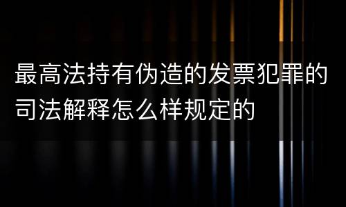 最高法持有伪造的发票犯罪的司法解释怎么样规定的