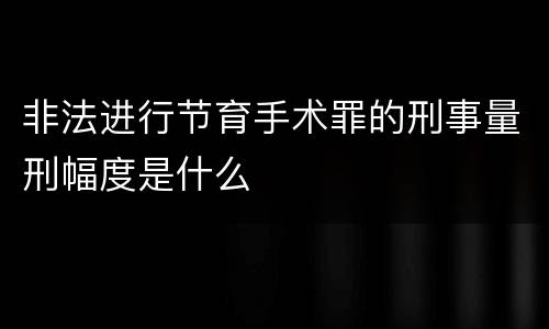 非法进行节育手术罪的刑事量刑幅度是什么