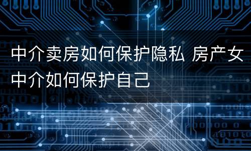 中介卖房如何保护隐私 房产女中介如何保护自己