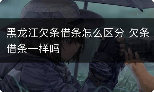 黑龙江欠条借条怎么区分 欠条借条一样吗