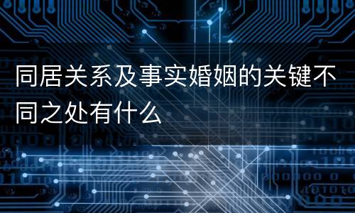 同居关系及事实婚姻的关键不同之处有什么