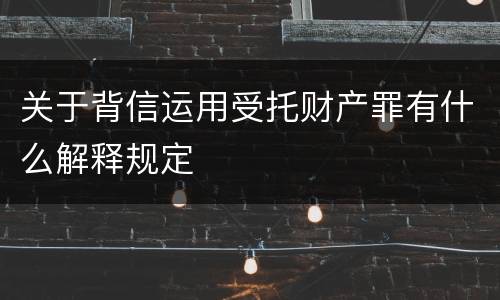 关于背信运用受托财产罪有什么解释规定