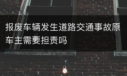 报废车辆发生道路交通事故原车主需要担责吗