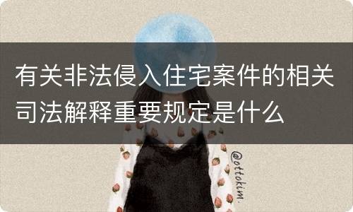 有关非法侵入住宅案件的相关司法解释重要规定是什么