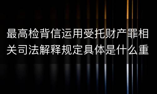 最高检背信运用受托财产罪相关司法解释规定具体是什么重要内容