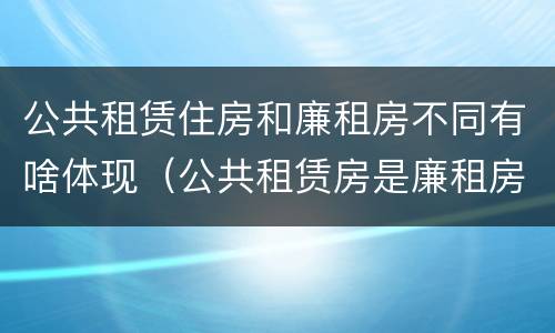 公共租赁住房和廉租房不同有啥体现（公共租赁房是廉租房吗）