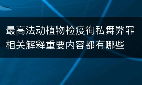 最高法动植物检疫徇私舞弊罪相关解释重要内容都有哪些