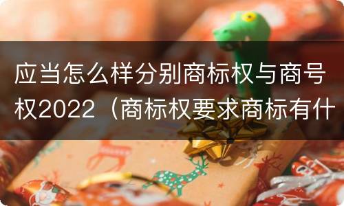 应当怎么样分别商标权与商号权2022（商标权要求商标有什么性）