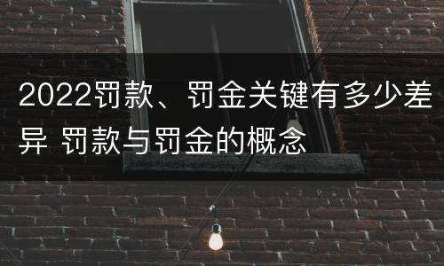 2022罚款、罚金关键有多少差异 罚款与罚金的概念
