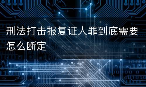 刑法打击报复证人罪到底需要怎么断定