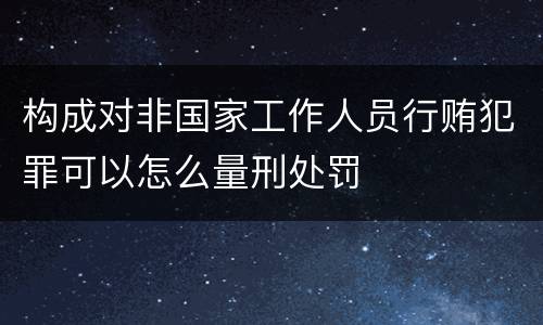构成对非国家工作人员行贿犯罪可以怎么量刑处罚