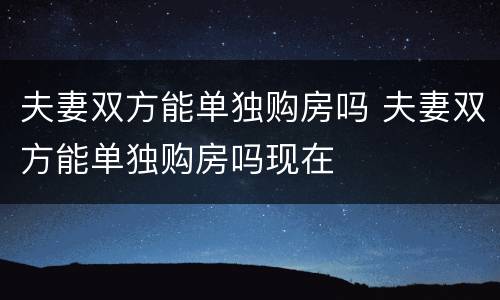 夫妻双方能单独购房吗 夫妻双方能单独购房吗现在