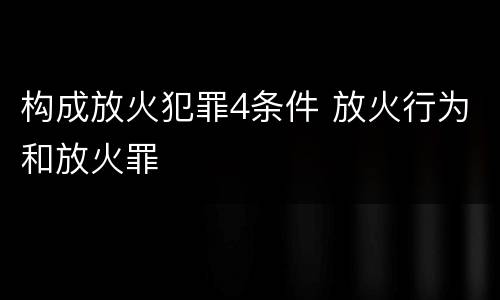 构成放火犯罪4条件 放火行为和放火罪