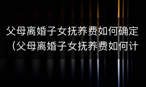 父母离婚子女抚养费如何确定（父母离婚子女抚养费如何计算）
