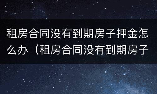 租房合同没有到期房子押金怎么办（租房合同没有到期房子押金怎么办呢）