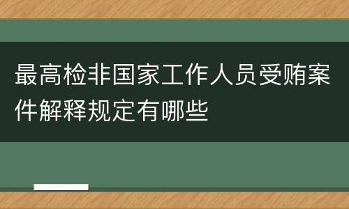 最高检非国家工作人员受贿案件解释规定有哪些