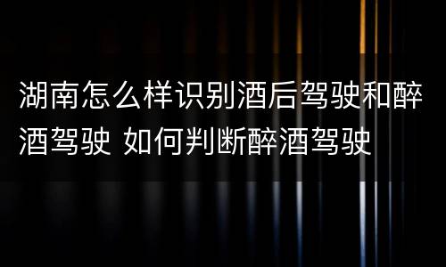 湖南怎么样识别酒后驾驶和醉酒驾驶 如何判断醉酒驾驶