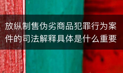 放纵制售伪劣商品犯罪行为案件的司法解释具体是什么重要内容