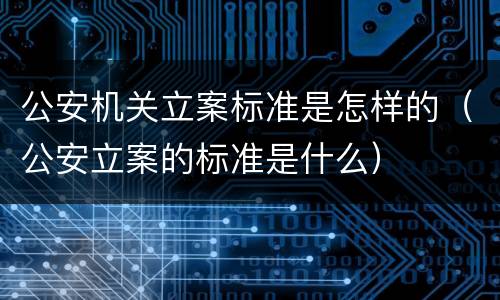 公安机关立案标准是怎样的（公安立案的标准是什么）
