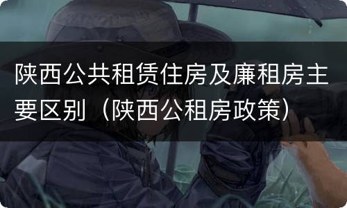 陕西公共租赁住房及廉租房主要区别（陕西公租房政策）