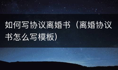 如何写协议离婚书（离婚协议书怎么写模板）