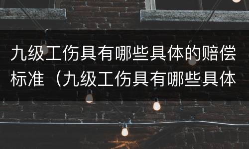 九级工伤具有哪些具体的赔偿标准（九级工伤具有哪些具体的赔偿标准呢）