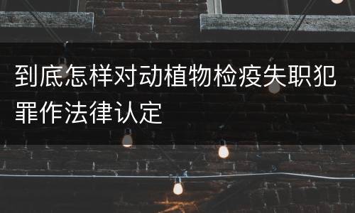 到底怎样对动植物检疫失职犯罪作法律认定