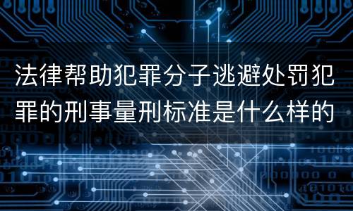 法律帮助犯罪分子逃避处罚犯罪的刑事量刑标准是什么样的
