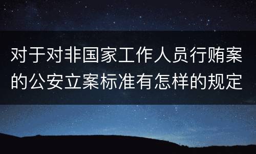 对于对非国家工作人员行贿案的公安立案标准有怎样的规定