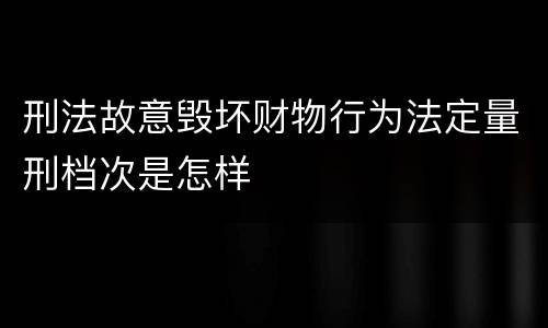 刑法故意毁坏财物行为法定量刑档次是怎样
