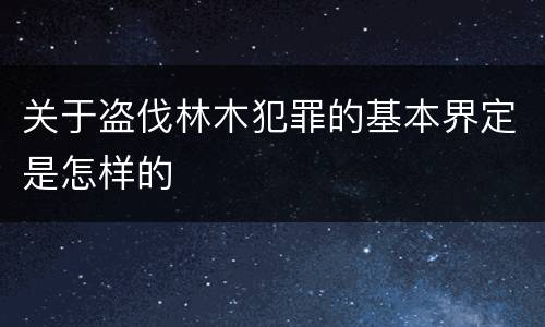 关于盗伐林木犯罪的基本界定是怎样的