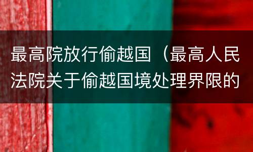 最高院放行偷越国（最高人民法院关于偷越国境处理界限的复函）