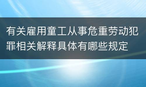 有关雇用童工从事危重劳动犯罪相关解释具体有哪些规定