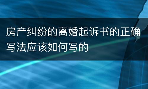 房产纠纷的离婚起诉书的正确写法应该如何写的