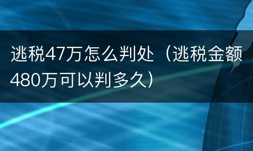 逃税47万怎么判处（逃税金额480万可以判多久）
